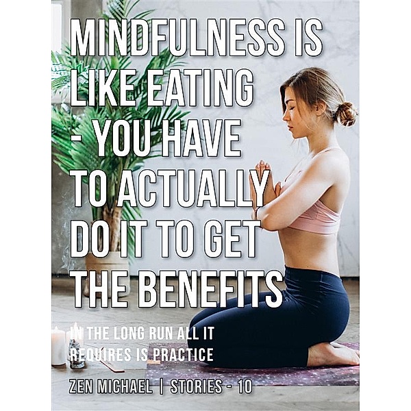 Mindfulness Is Like Eating - You Have to Actually Do It to Get the Benefits / Zen Michael Stories Bd.10, Zen Michael