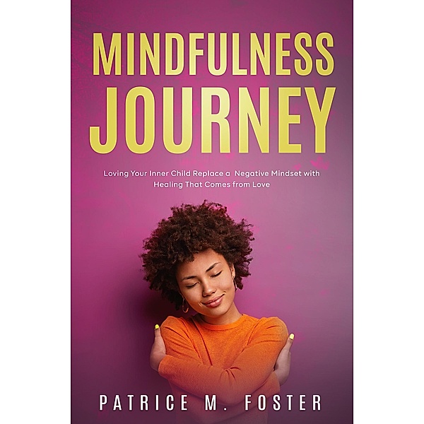 Mindfulness Journey: Loving Your Inner Child  Replace a Negative Mindset with Healing That Comes from Love, Patrice M Foster