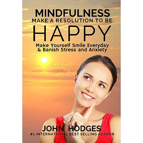Mindfulness: Make a Resolution to be Happy - Make Yourself Smile Everyday & Banish Stress & Anxiety, John Hodges