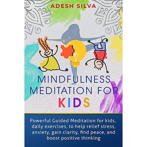 Mindfulness Meditation For Kids: Powerful Guided Meditations For Kids, Daily Exercises To Help Relieve Stress, Anxiety, Gain Clarity, Find Peace And Boost Positive Thinking, Adesh Silva