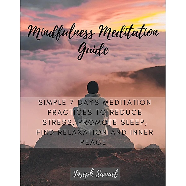 Mindfulness Meditation Guide: Simple 7 Days Meditation Practices to Reduce Stress, promote sleep, find Relaxation and inner peace., Joseph Samuel