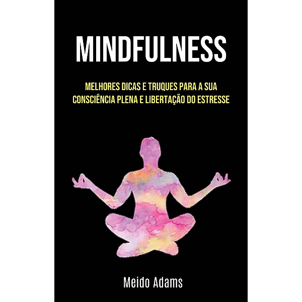 Mindfulness: Melhores Dicas E Truques Para A Sua Consciência Plena E Libertação Do Estresse, Meido Adams