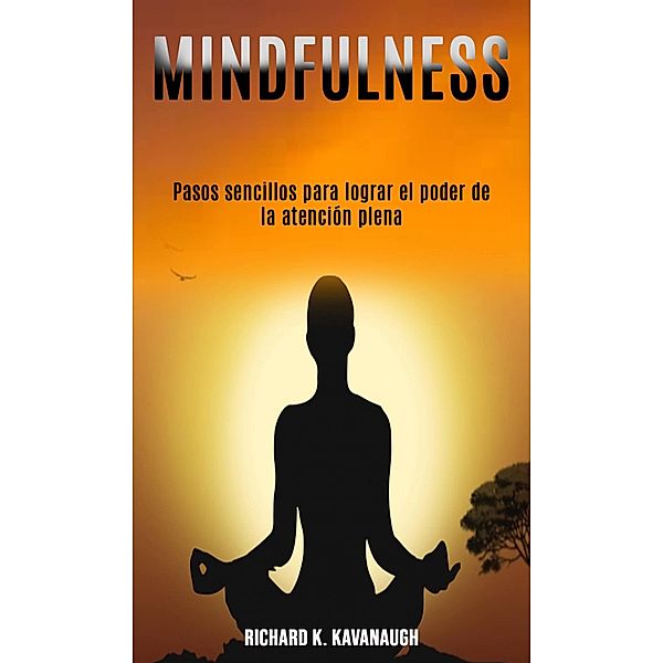 Mindfulness: Pasos sencillos para lograr el poder de la atención plena, Richard K. Kavanaugh