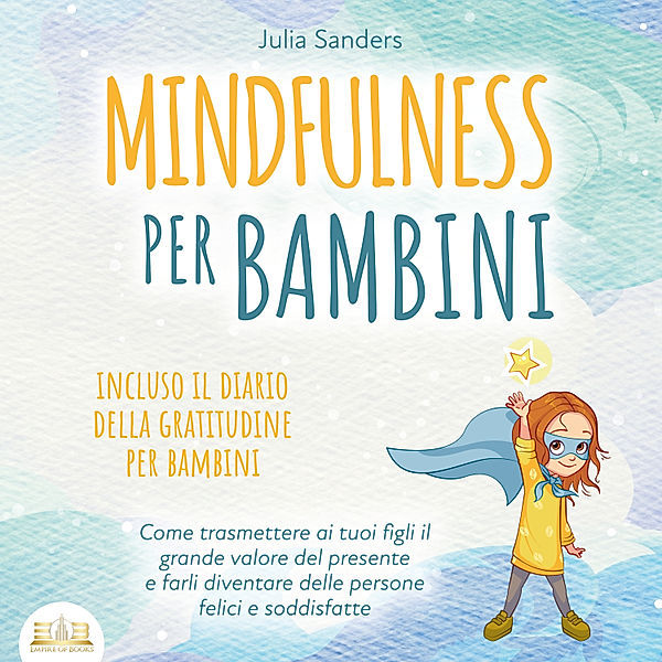 Mindfulness per bambini: Come trasmette ai tuoi bambini il grande valore del presente e farli diventare delle persone felici e contente - incluso il diario della gratitudine per bambini, Julia Sanders