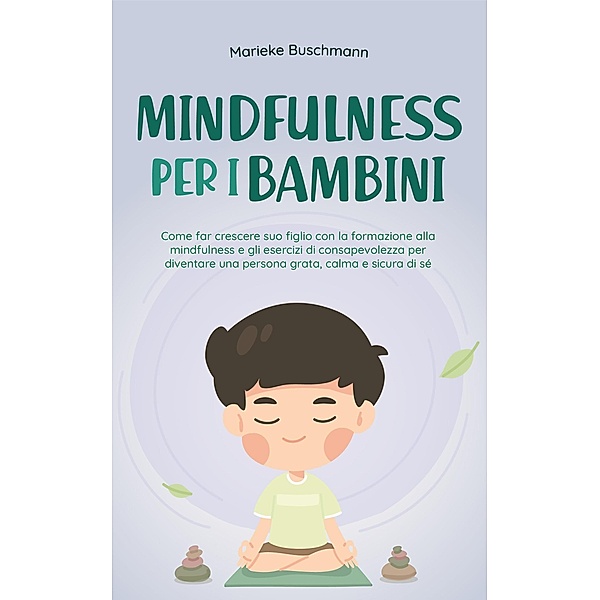 Mindfulness per i bambini: Come far crescere suo figlio con la formazione alla mindfulness e gli esercizi di consapevolezza per diventare una persona grata, calma e sicura di sé, Marieke Buschmann