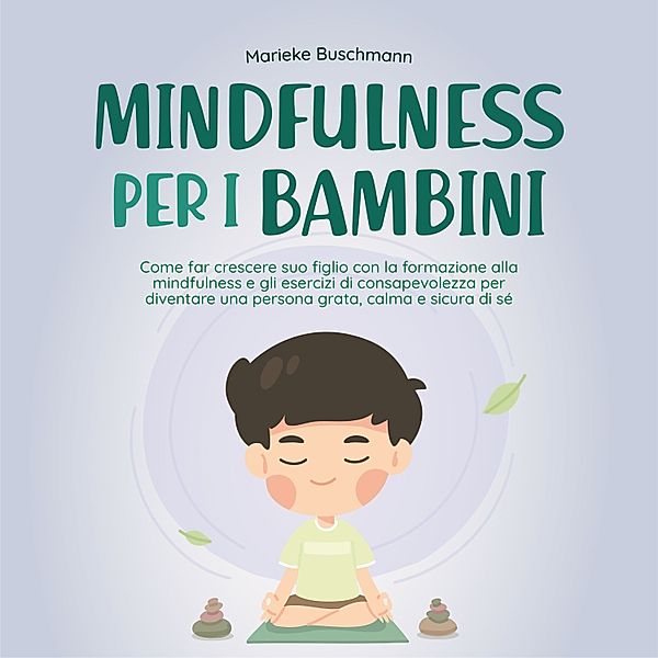 Mindfulness per i bambini: Come far crescere suo figlio con la formazione alla mindfulness e gli esercizi di consapevolezza per diventare una persona grata, calma e sicura di sé, Marieke Buschmann