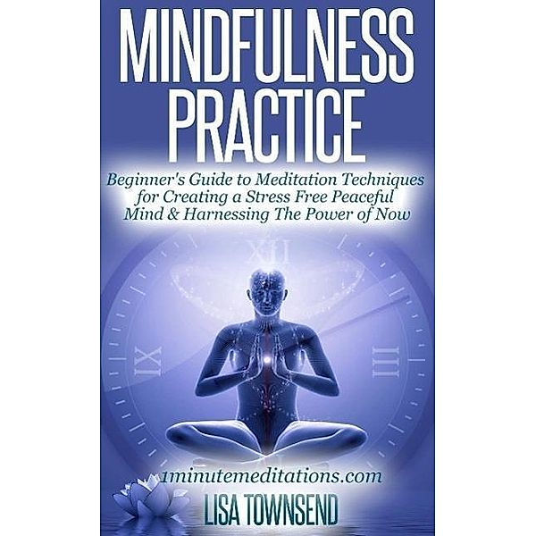 Mindfulness Practice: Beginner's Guide to Meditation Techniques for Creating a Stress Free Peaceful Mind & Harnessing The Power of Now (Meditation Series), Lisa Townsend