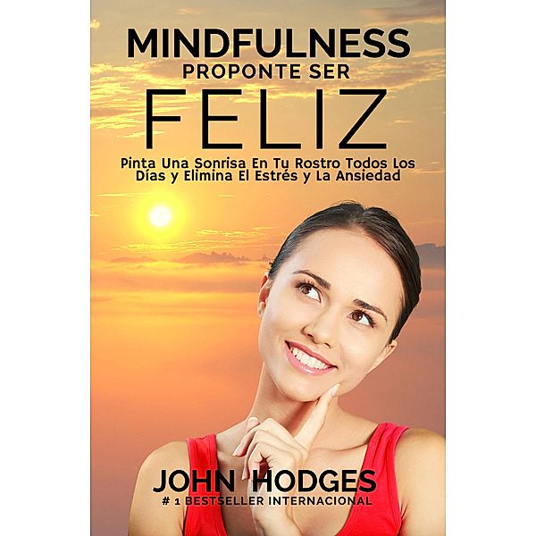 MINDFULNESS: Proponte Ser Feliz - Proponte Ser Feliz: Pinta Una Sonrisa En Tu Rostro Todos Los Días y Elimina El Estrés y La Ansiedad Para Siempre, John Hodges