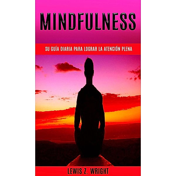 Mindfulness: su guía diaria para lograr la atención plena, Lewis Z. Wright