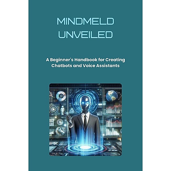 MindMeld Unveiled: A Beginner's Handbook for Creating Chatbots and Voice Assistants, Mick Martens