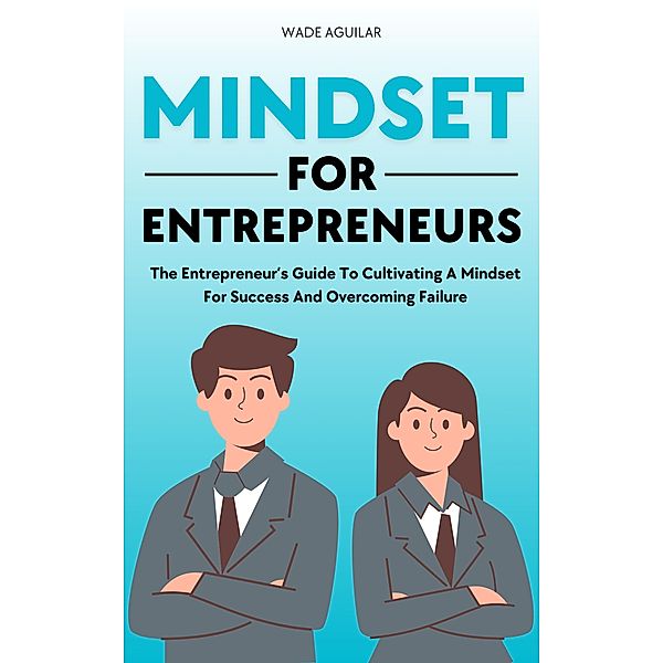 Mindset For Entrepreneurs - The Entrepreneur's Guide To Cultivating A Mindset For Success And Overcoming Failure, Wade Aguilar