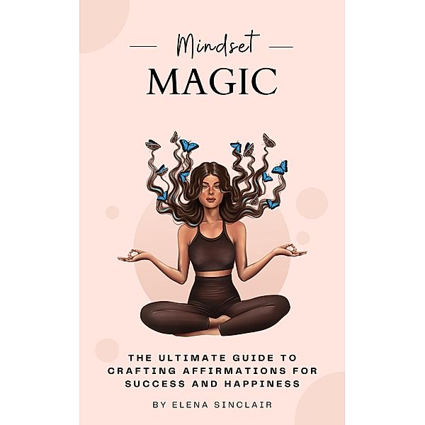 Mindset Magic: The Ultimate Guide to Crafting Affirmations for Success and Happiness, Elena Sinclair