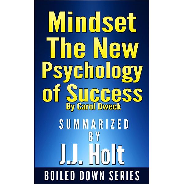 Mindset: The New Psychology of Success by Carol Dweck...Summarized by J.J. Holt, J. J. Holt