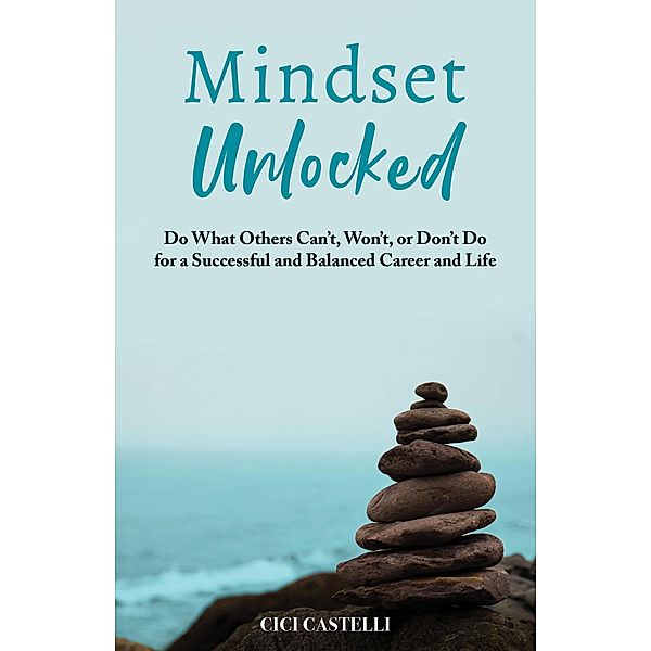 Mindset Unlocked: Do What Others Can't, Won't, or Don't Do for a Successful and Balanced Career, and Life, Cici Castelli