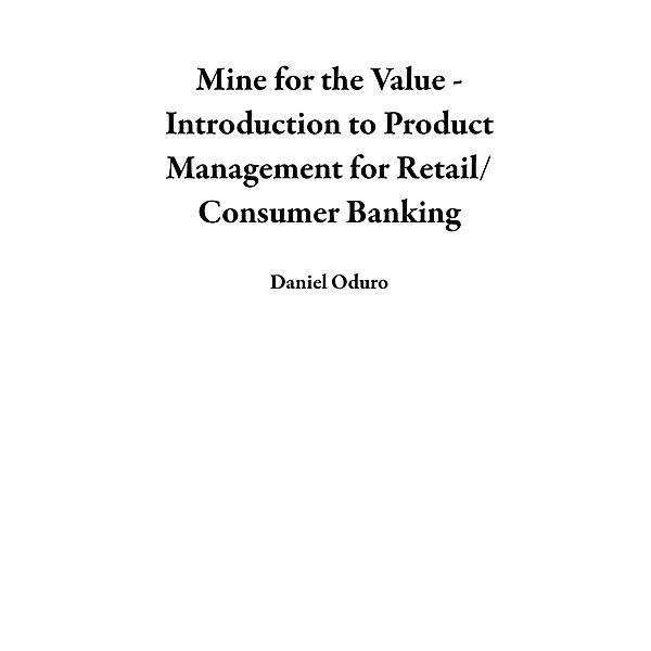 Mine for the Value - Introduction to Product Management for Retail/Consumer Banking, Daniel Oduro