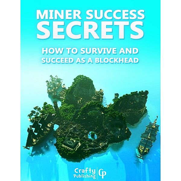 Miner Success Secrets - How to Survive and Succeed as a Blockhead: (An Unofficial Minecraft Book), Crafty Publishing
