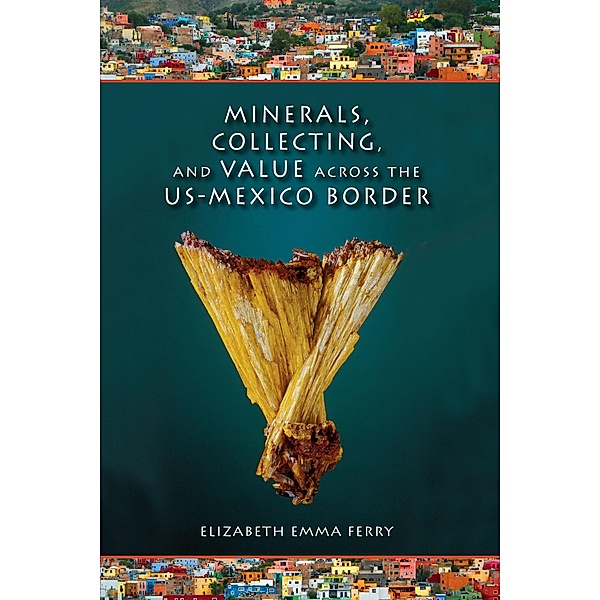 Minerals, Collecting, and Value across the US-Mexico Border, Elizabeth Emma Ferry