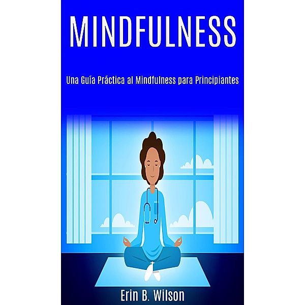 Minfulness: Una Guía Práctica al Mindfulness para Principiantes, Erin B. Wilson