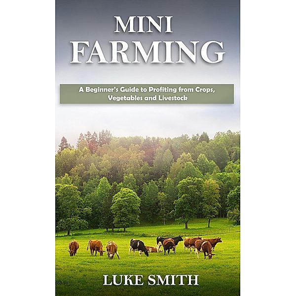 Mini Farming: A Beginner's Guide to Profiting from Crops, Vegetables and Livestock, Luke Smith