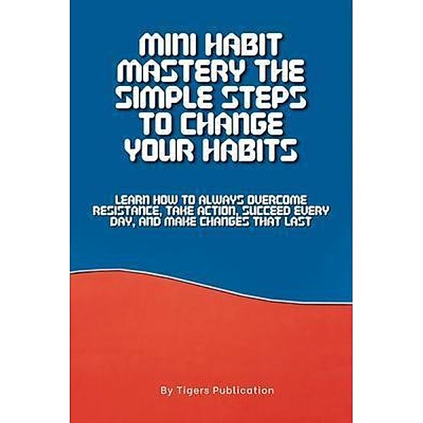 Mini Habit Mastery The Simple Steps To Change Your Habits, Tigers Publication