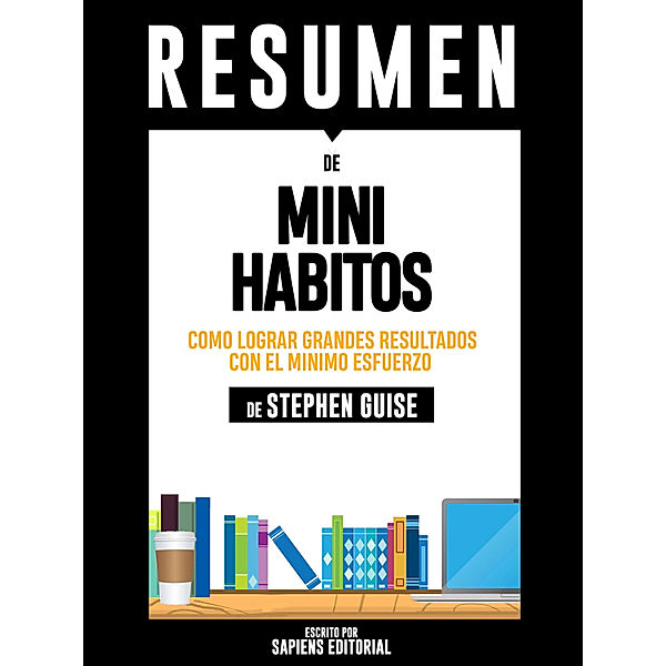 Mini Habitos: Como Lograr Grandes Resultados Con El Minimo Esfuerzo – Resumen Del Libro De Stephen Guise, Sapiens Editorial