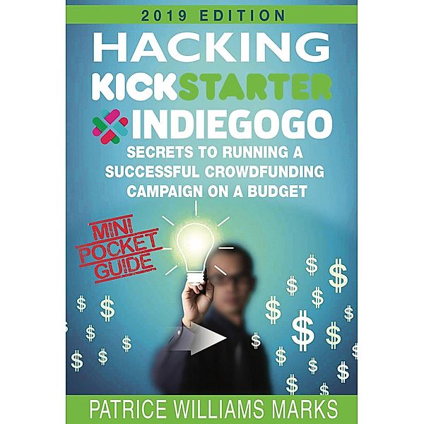 Mini Pocket Guide: Hacking Kickstarter, Indiegogo; Secrets to Running a Successful Crowdfunding Campaign on a Budget / Hacking Kickstarter, Indiegogo, Patrice Williams Marks