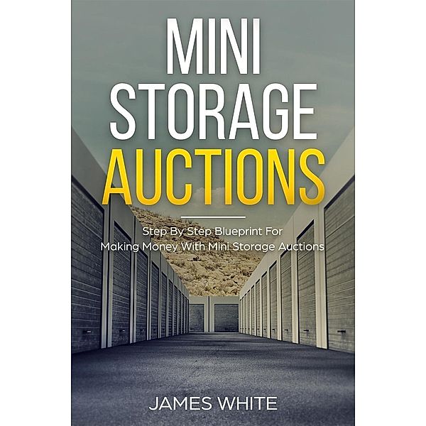Mini Storage Auctions: Step By Step Blueprint For Making Money With Mini Storage Auctions, James White