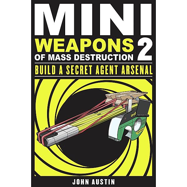 Mini Weapons of Mass Destruction: Build a Secret Agent Arsenal, John Austin