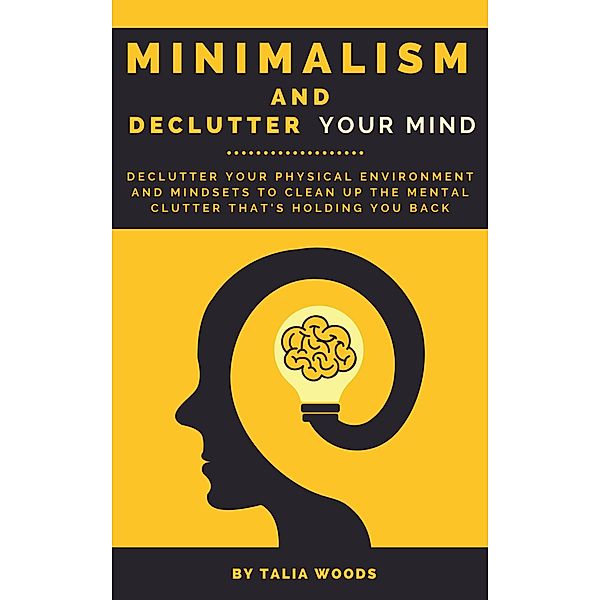 Minimalism and Declutter Your Mind: Declutter Your Physical Environment and Mindsets to Clean Up the Mental Clutter That's Holding You Back, Talia Woods