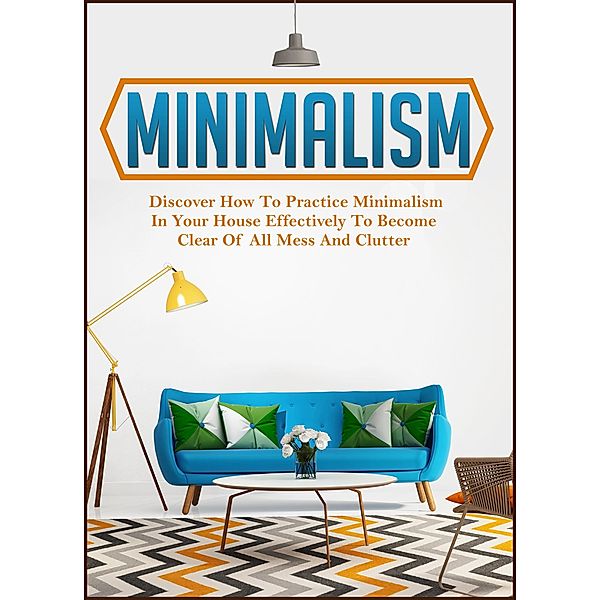 Minimalism: Discover How To Practice Minimalism In Your House Effectively To Become Clear Of All Mess And Clutter / Old Natural Ways, Old Natural Ways