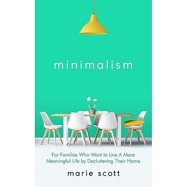 Minimalism   For Families Who Want to Live A More Meaningful Life by Decluttering Their Home, Marie Scott
