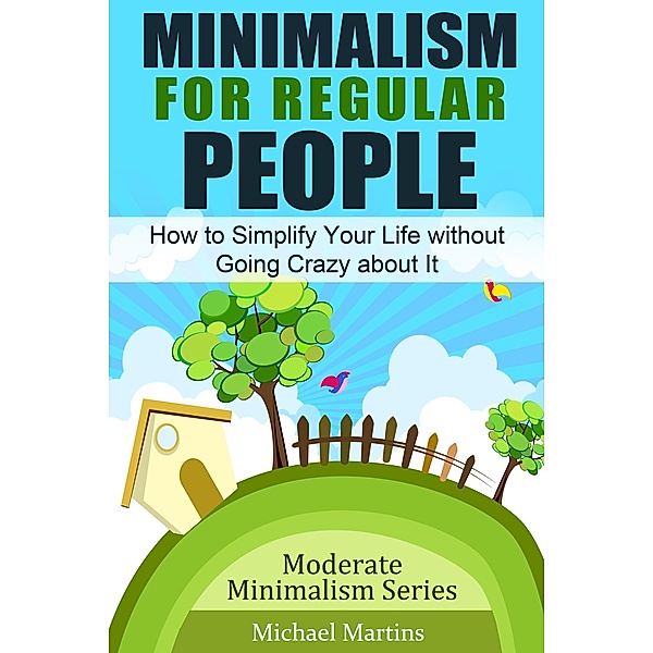 Minimalism for Regular People: How to Simplify Your Life without Going Crazy about It (Moderate Minimalism Series, #1) / Moderate Minimalism Series, Michael Martins