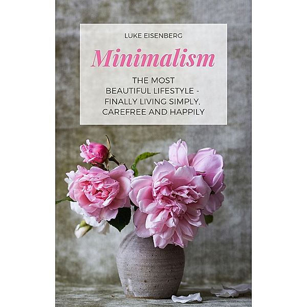 Minimalism The Most Beautiful Lifestyle - Finally Living Simply, Carefree and Happily, Luke Eisenberg