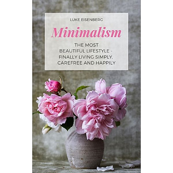 Minimalism The Most Beautiful Lifestyle - Finally Living Simply, Carefree and Happily, Luke Eisenberg