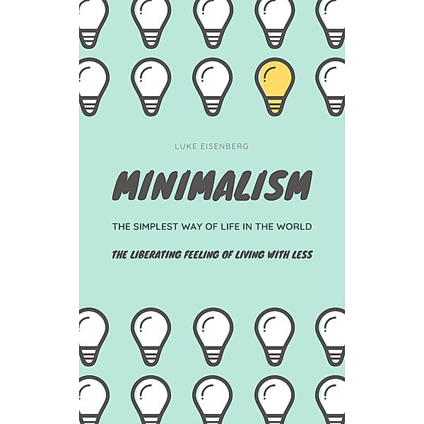 Minimalism ... The Simplest Way Of Life In The World: The Liberating Feeling Of Living With Less, Luke Eisenberg