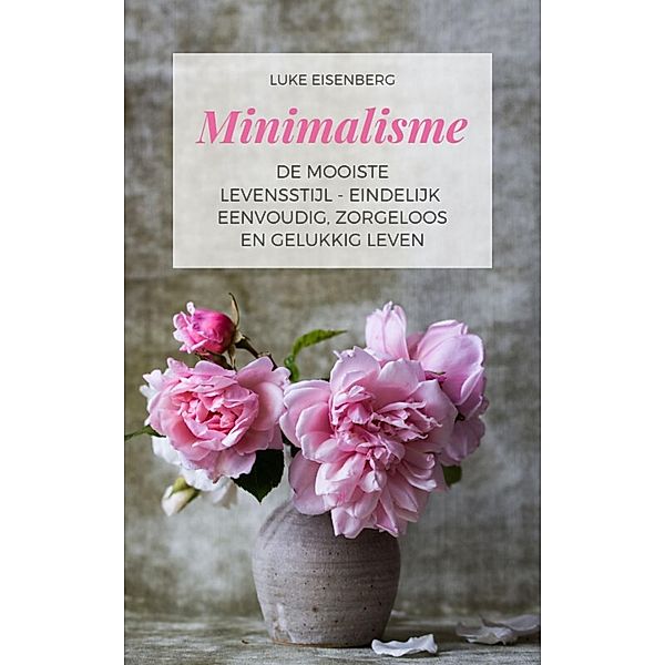 Minimalisme De Mooiste Levensstijl - Eindelijk Eenvoudig, Zorgeloos En Gelukkig Leven, Luke Eisenberg
