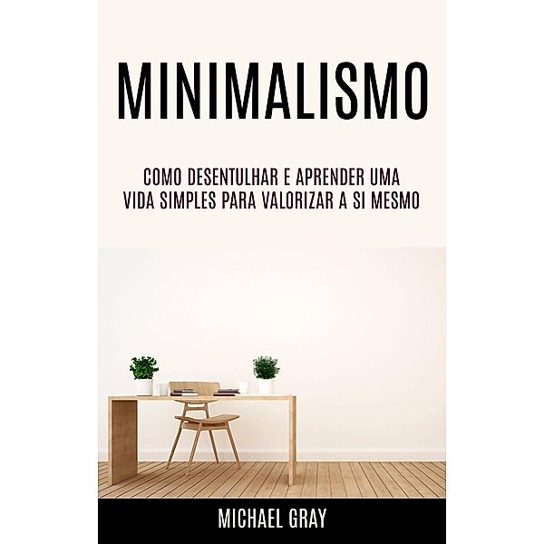 Minimalismo: Como Desentulhar E Aprender Uma Vida Simples Para Valorizar A Si Mesmo, Michael Gray