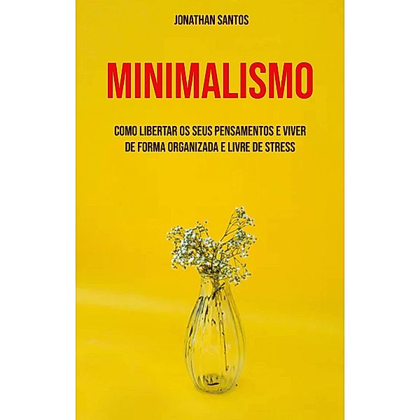 Minimalismo: Como Libertar Os Seus Pensamentos E Viver De Forma Organizada E Livre De Stress, Jonathan Santos