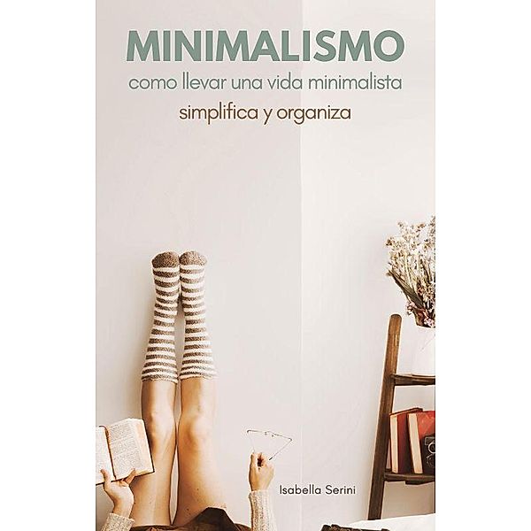 Minimalismo Cómo llevar una vida minimalista.  Simplifica y organiza, Isabella Sereni