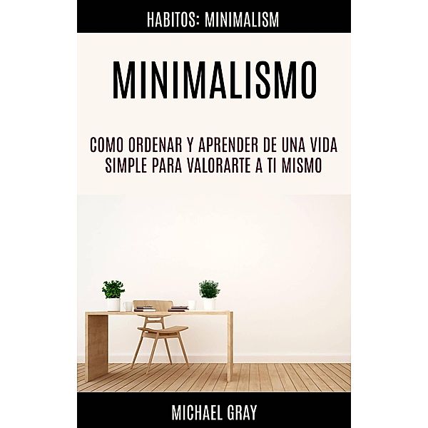 Minimalismo: Como Ordenar Y Aprender De Una Vida Simple Para Valorarte a Ti Mismo (Habitos: Minimalism), Michael Gray