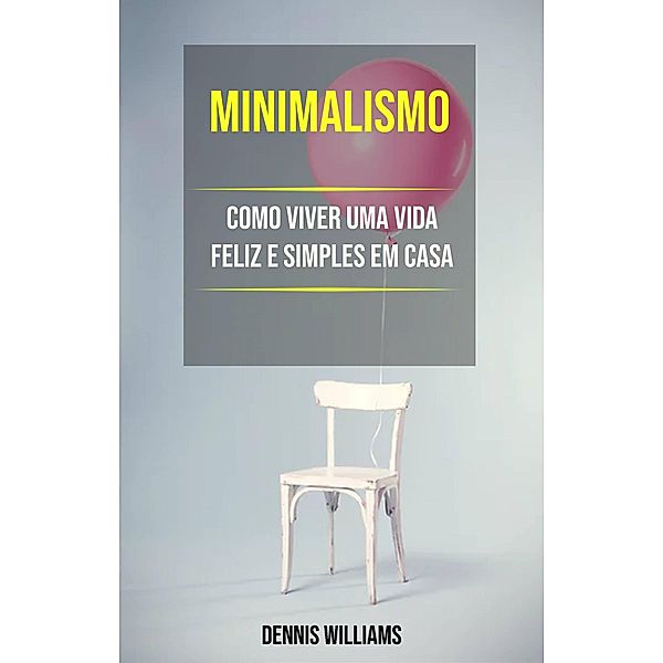 Minimalismo: Como Viver Uma Vida Feliz E Simples Em Casa, Dennis Williams