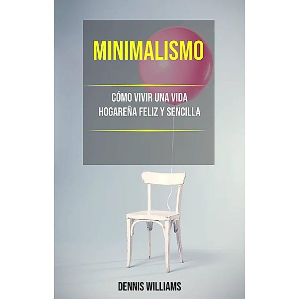Minimalismo: Cómo Vivir Una Vida Hogareña Feliz Y Sencilla, Dennis Williams