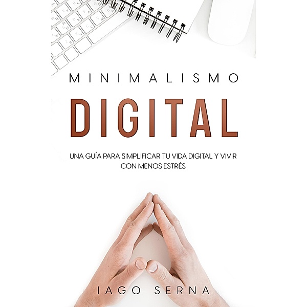 Minimalismo Digital: Una Guía para Simplificar tu Vida Digital y Vivir con Menos Estrés, Iago Serna