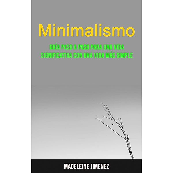 Minimalismo: Guía Paso A Paso Para Una Vida Significativa Con Una Vida Más Simple, Madeleine Jimenez