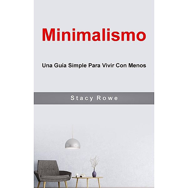 Minimalismo: Una Guía Simple Para Vivir Con Menos, Stacy Rowe