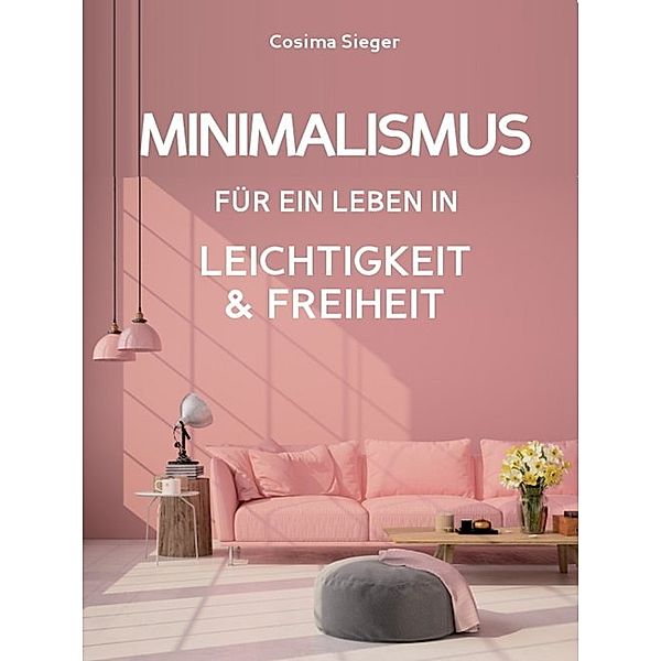 Minimalismus: DER NEUE MINIMALISMUS FÜR EIN LEBEN IN LEICHTIGKEIT UND FREIHEIT! Reduziert leben statt Chaos oder Hardcore Minimalismus!, Cosima Sieger