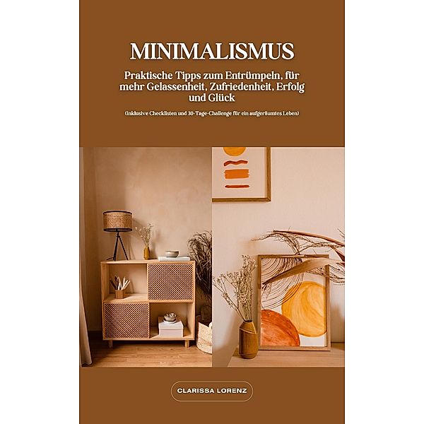 Minimalismus: Praktische Tipps zum Entrümpeln, für mehr Gelassenheit, Zufriedenheit, Erfolg und Glück (Inklusive Checklisten und 30-Tage-Challenge für ein aufgeräumtes Leben), Clarissa Lorenz