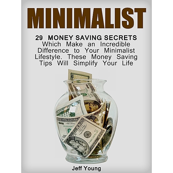 Minimalist: 29 Money Saving Secrets Which Make an Incredible Difference to Your Minimalist Lifestyle. These Money Saving Tips Will Simplify Your Life, Jeff Young