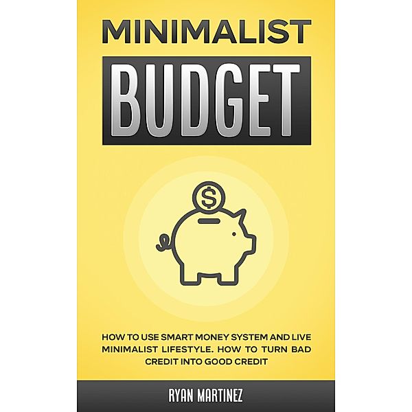 Minimalist Budget: How to Use Smart Money System and Live Minimalist Lifestyle. How to Turn Bad Credit into Good Credit, Ryan Martinez