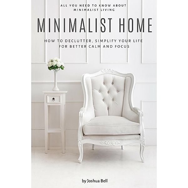 Minimalist Home: How to Declutter, Simplify Your Life for Better Calm and Focus, Joshua Bell